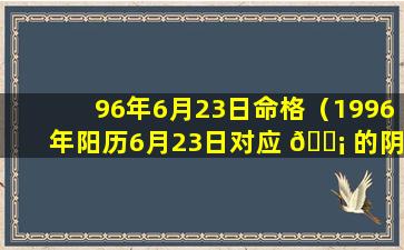 96年6月23日命格（1996年阳历6月23日对应 🐡 的阴历是多少）